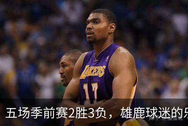 五场季前赛2胜3负，雄鹿球迷的乐观还剩多少？